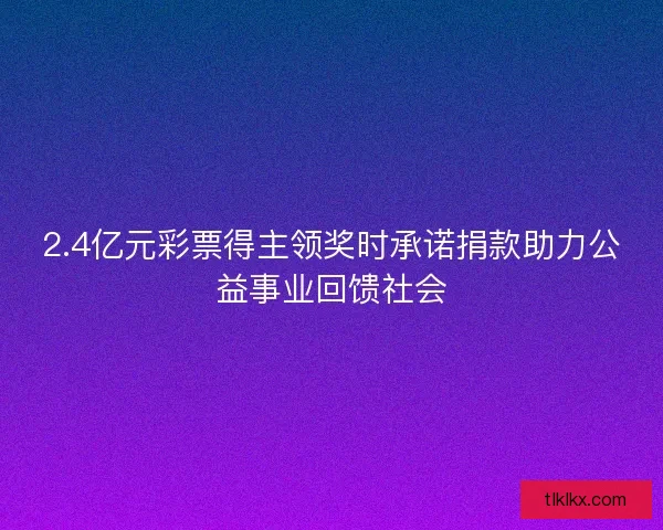 2.4亿元彩票得主领奖时承诺捐款助力公益事业回馈社会