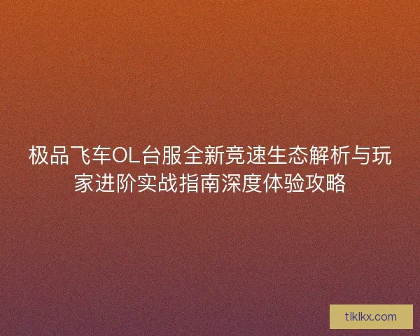 极品飞车OL台服全新竞速生态解析与玩家进阶实战指南深度体验攻略