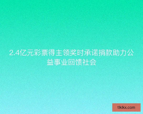 2.4亿元彩票得主领奖时承诺捐款助力公益事业回馈社会