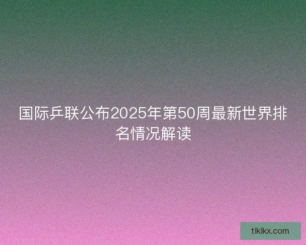 国际乒联公布2025年第50周最新世界排名情况解读