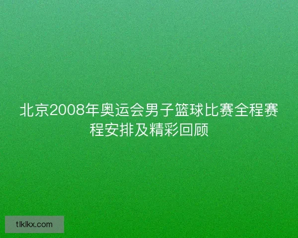 北京2008年奥运会男子篮球比赛全程赛程安排及精彩回顾