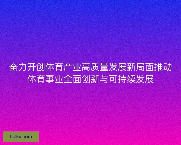 奋力开创体育产业高质量发展新局面推动体育事业全面创新与可持续发展